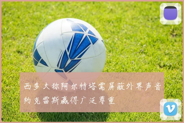 西多夫称阿尔特塔需屏蔽外界声音约克雷斯赢得广泛尊重