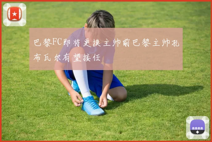 巴黎FC即将更换主帅前巴黎主帅孔布瓦尔有望接任
